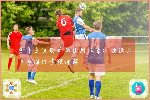 金年会注册页面使用指南：快速入口与操作步骤详解