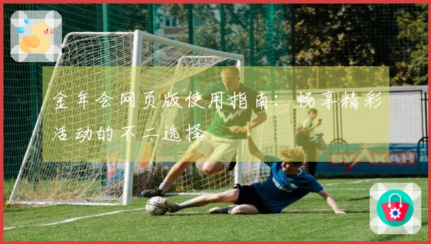 金年会网页版使用指南：畅享精彩活动的不二选择