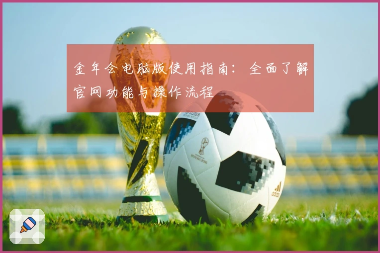 金年会电脑版使用指南：全面了解官网功能与操作流程