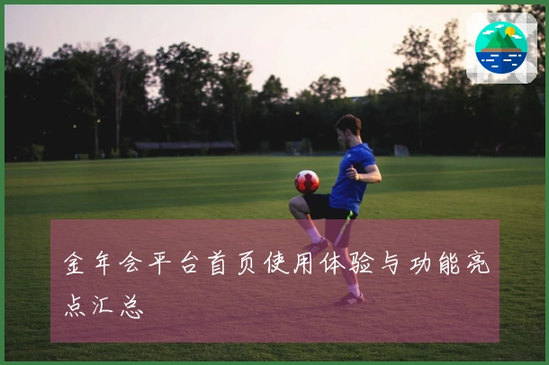 金年会平台首页使用体验与功能亮点汇总