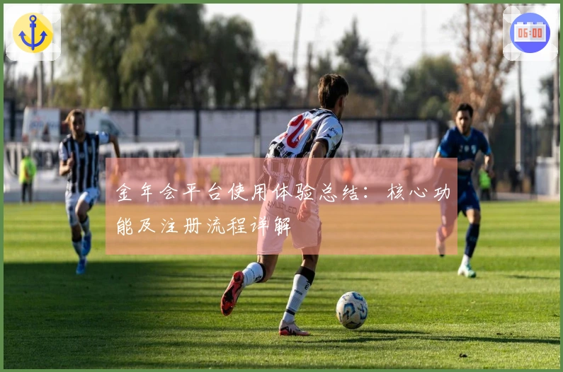 金年会平台使用体验总结：核心功能及注册流程详解