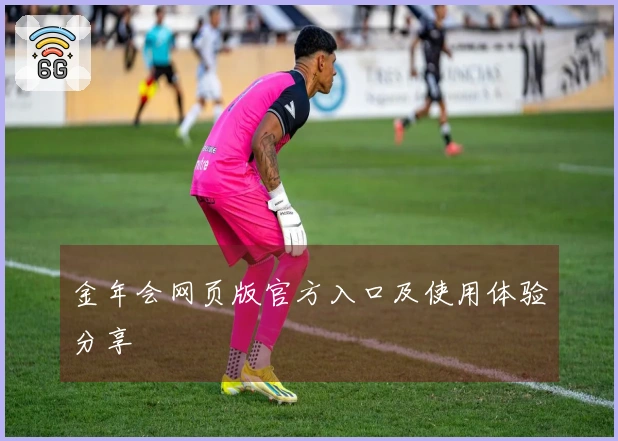 金年会网页版官方入口及使用体验分享