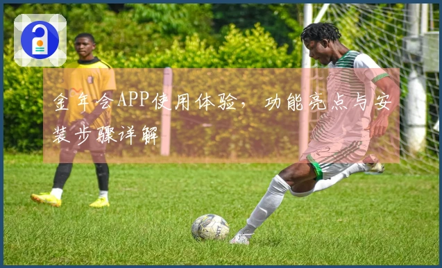 金年会APP使用体验，功能亮点与安装步骤详解