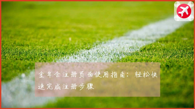 金年会注册页面使用指南：轻松快速完成注册步骤