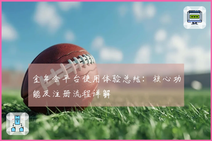 金年会平台使用体验总结：核心功能及注册流程详解