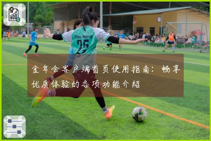 金年会客户端首页使用指南：畅享优质体验的各项功能介绍